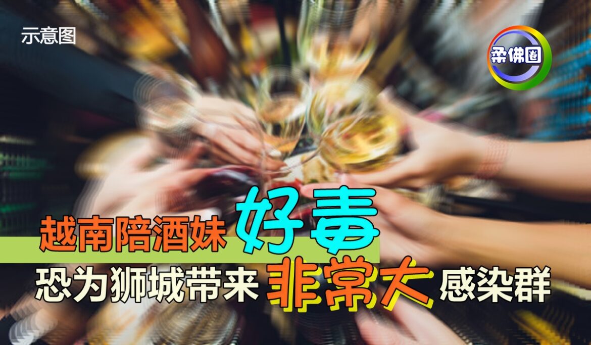 越南陪酒妹“好毒”    恐为狮城带来“非常大”感染群