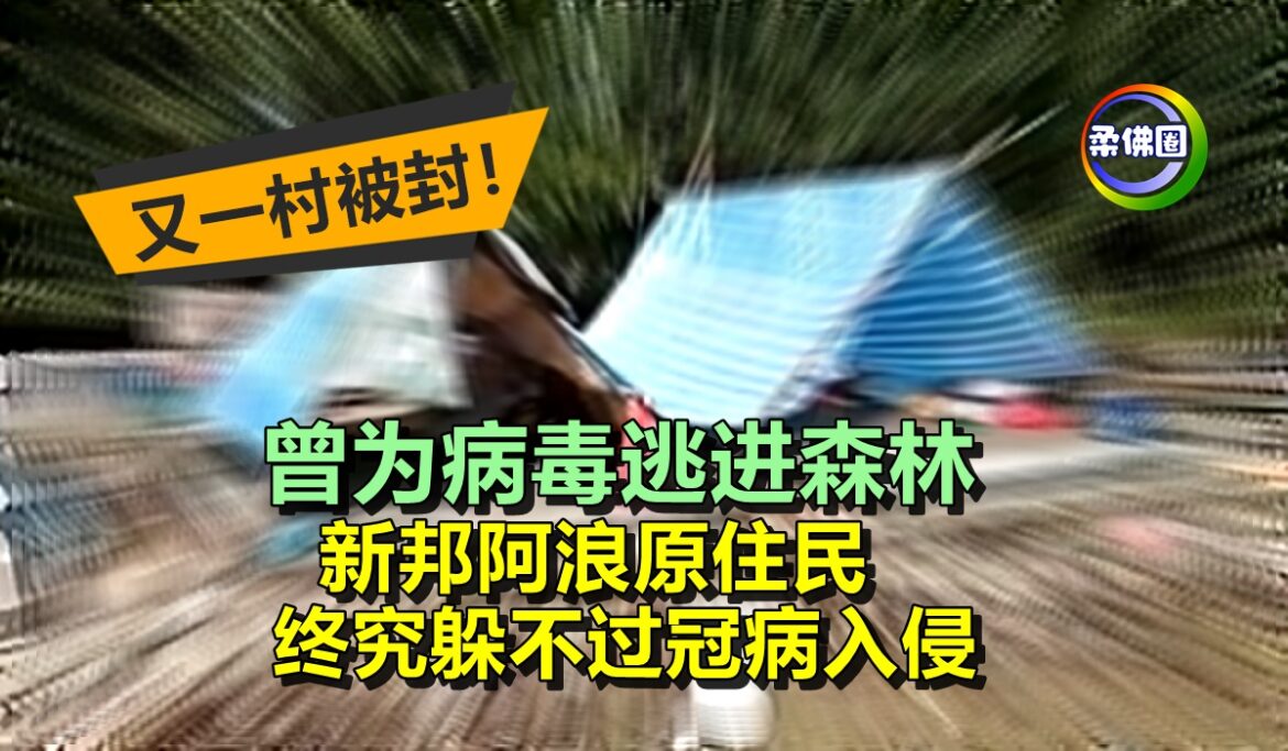 又一村被封！曾为病毒逃进森林  新邦阿浪原住民  终究躲不过冠病入侵