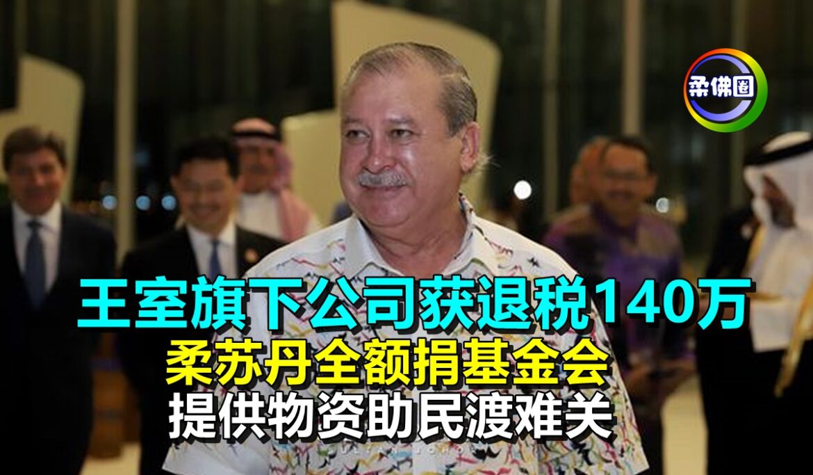 王室旗下公司获退税140万   柔苏丹全额捐基金会   提供物资助民渡难关