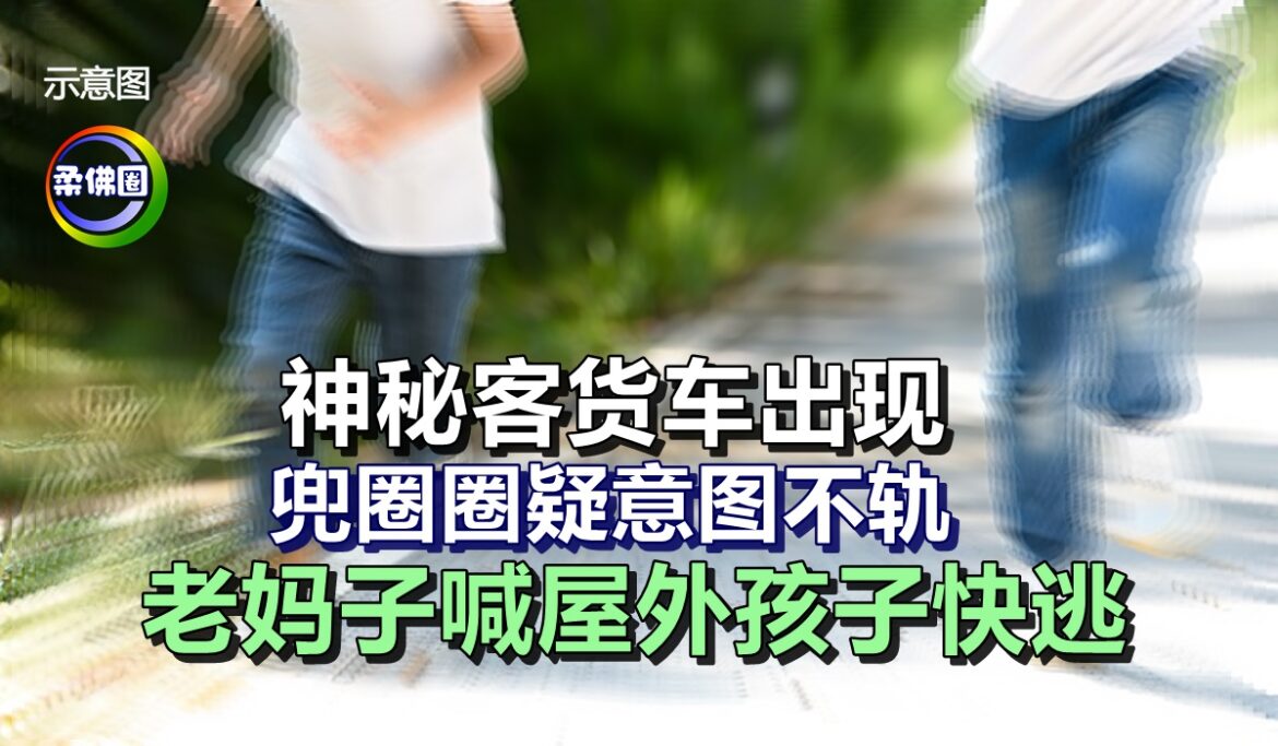 神秘客货车出现   兜圈圈疑意图不轨   老妈子喊屋外孩子快逃