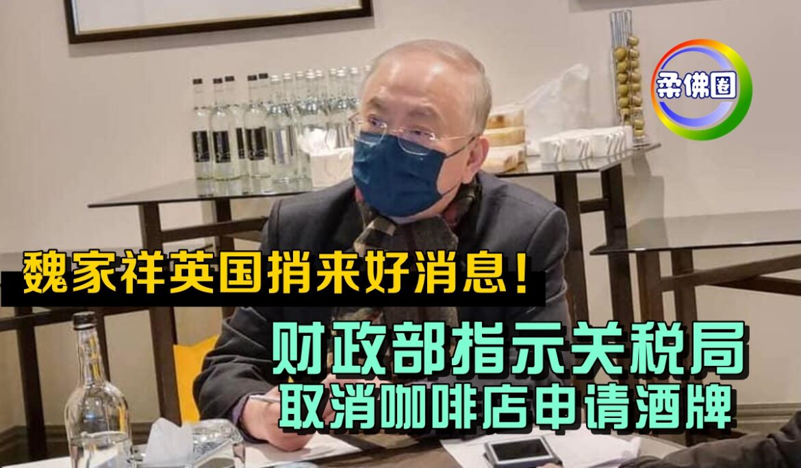 魏家祥英国捎来好消息！咖啡店申请酒牌   财政部已指示关税局取消