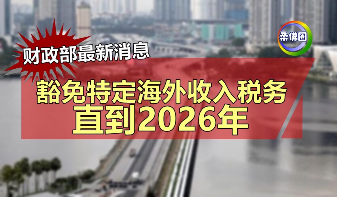 财政部最新消息   豁免特定海外收入税务  直到2026年