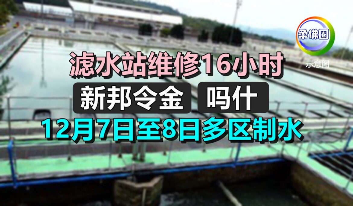 滤水站维修16小时 新邦令金、吗什 12月7日至8日多区制水