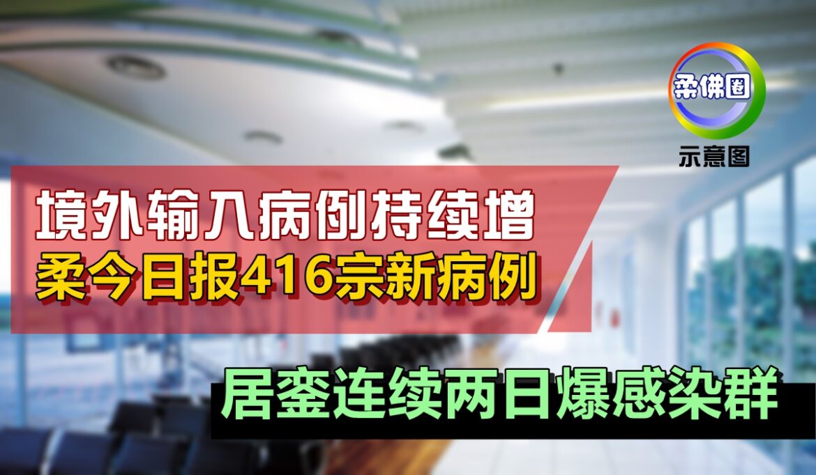 境外输入病例持续增   柔今日报416宗新病例   居銮连续两日爆感染群