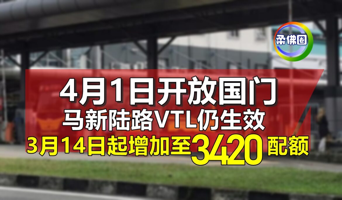4月1日开放国门  马新陆路VTL仍生效  3月14日起增加至3420配额