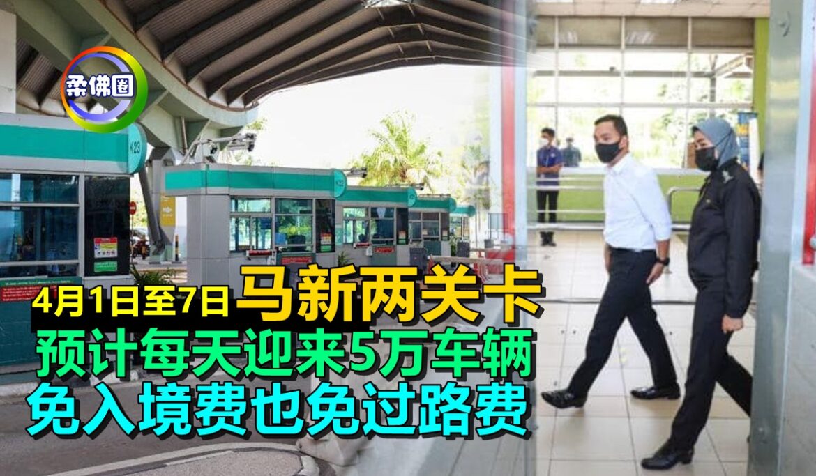 预计每天迎来5万车辆   4月1日至7日马新两关卡   免入境费也免过路费