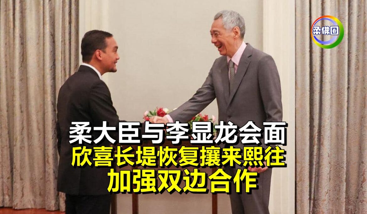 柔大臣与李显龙会面  欣喜长堤恢复攘来熙往  加强双边合作