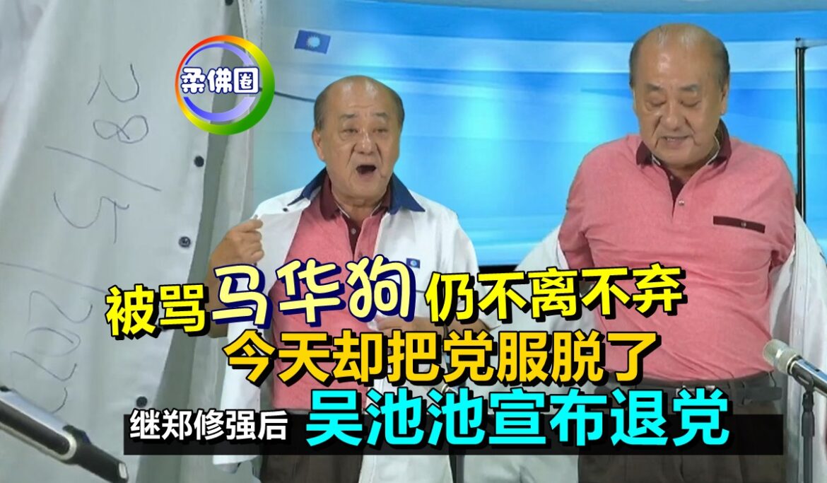 被骂“马华狗”仍不离不弃   今天却把党服脱了   吴池池宣布退党