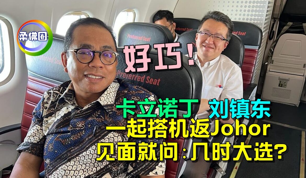 好巧！卡立诺丁和刘镇东  一起搭机返Johor  见面就问:几时大选？