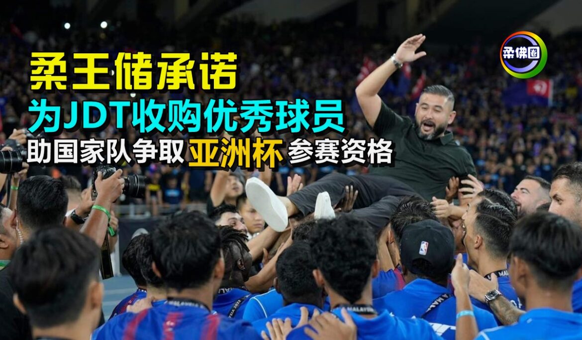 柔王储承诺  为JDT收购优秀球员   助国家队争取亚洲杯参赛资格