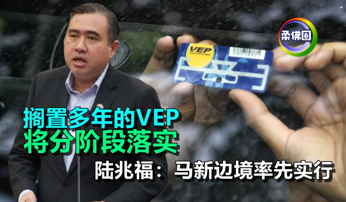 搁置多年的VEP    将分阶段落实  陆兆福：马新边境率先实行
