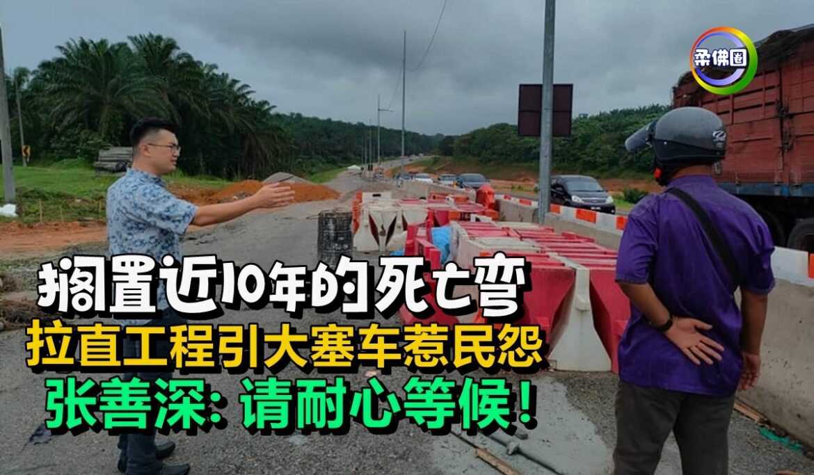 搁置近10年的死亡弯   拉直工程引大塞车惹民怨  张善深:请耐心等候！