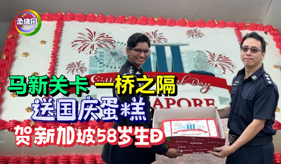 大马关卡将国庆蛋糕  送到对面兀兰关卡  贺新加坡58岁生日