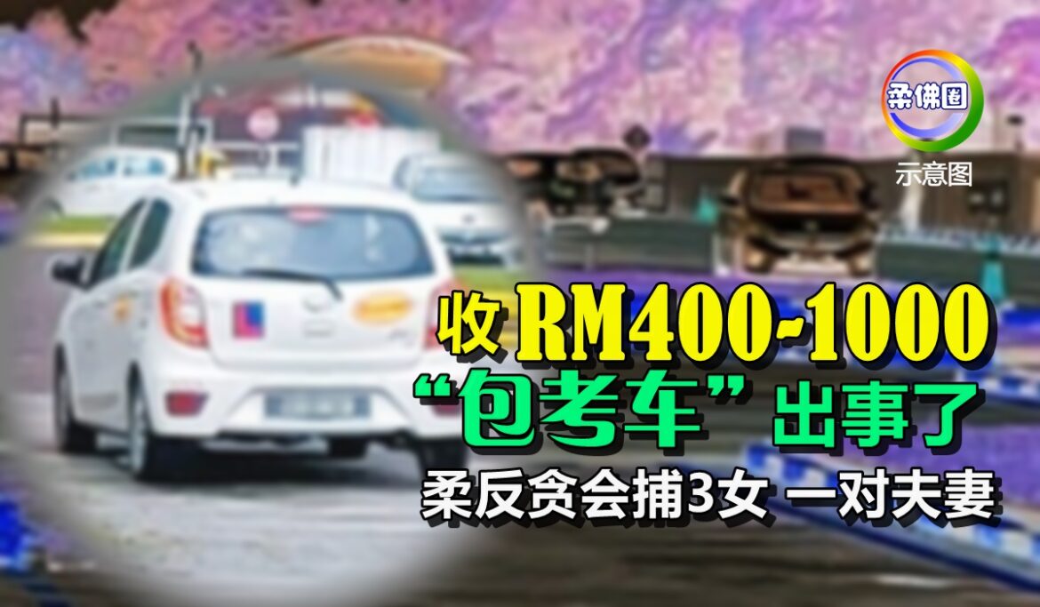 收RM400-1000   “包考车”出事了！ 柔反贪会捕3女 一对夫妻