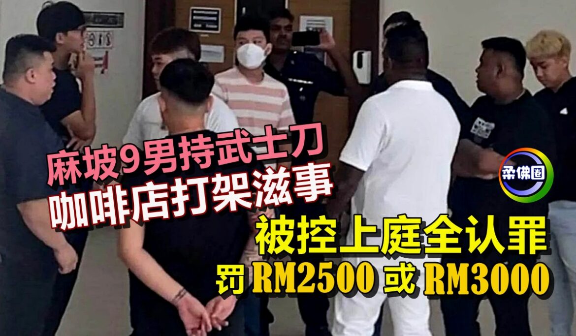 麻坡9男持武士刀  咖啡店打架滋事  被控上庭全认罪   罚RM2500或RM3000