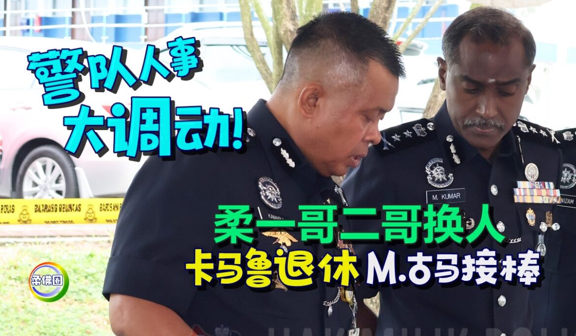 警队人事大调动！柔警队一哥二哥换人  卡马鲁退休  M.古马接棒