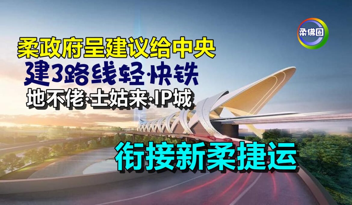 柔政府呈建议给中央  建3路线轻快铁  地不佬‧士姑来‧IP城  衔接新柔捷运
