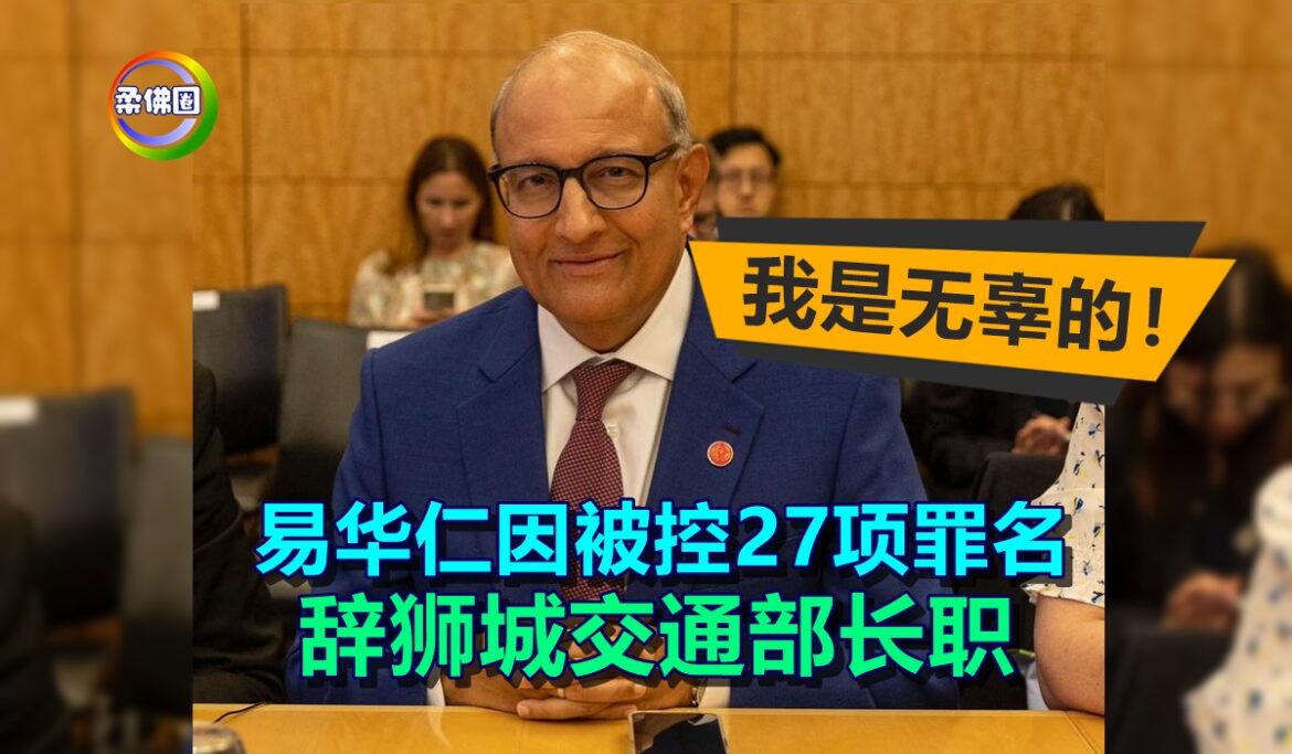 易华仁因被控27项罪名  辞狮城交通部长职  强调:我是无辜的！
