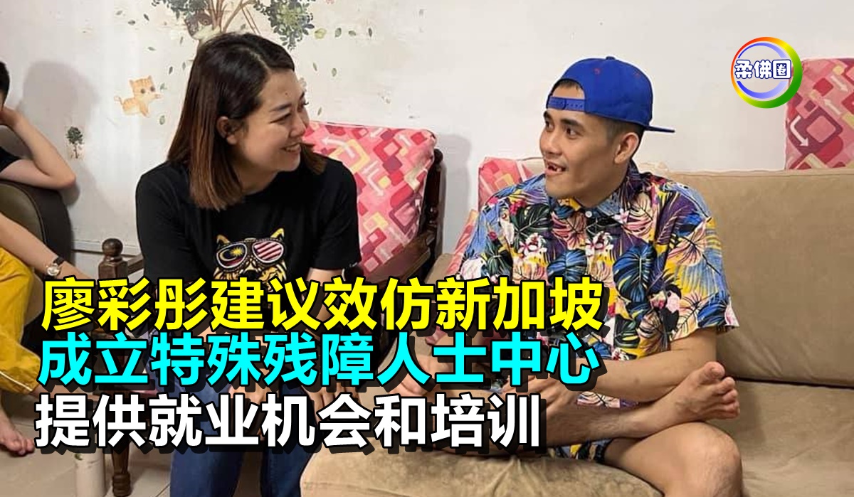 廖彩彤建议效仿新加坡 成立特殊残障人士中心 提供就业机会和培训 - 柔佛圈