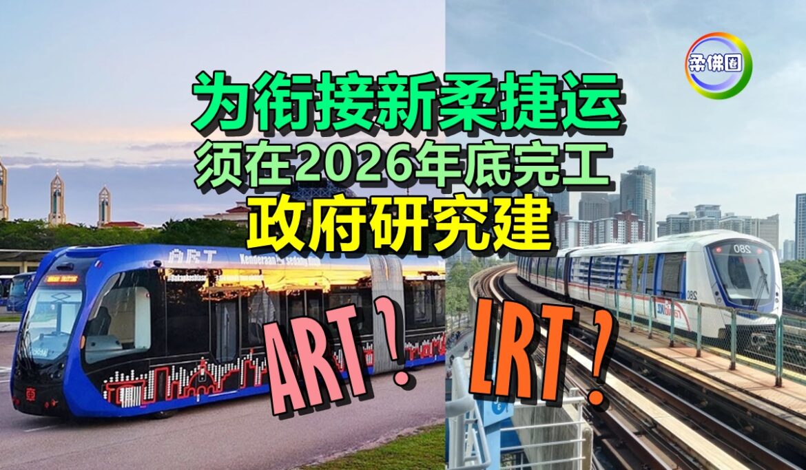 为衔接新柔捷运  须在2026年底完工  政府研究建LRT或ART可行性