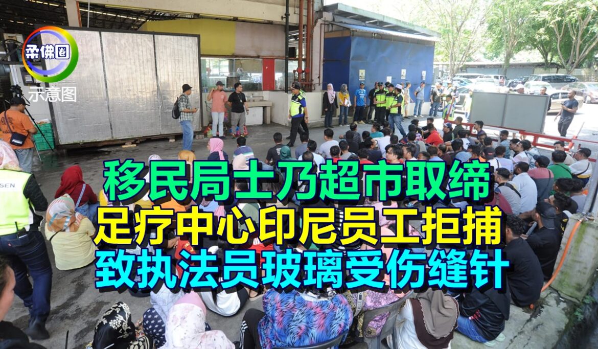 移民局士乃超市取缔  足疗中心印尼员工拒捕  致执法员玻璃受伤缝针