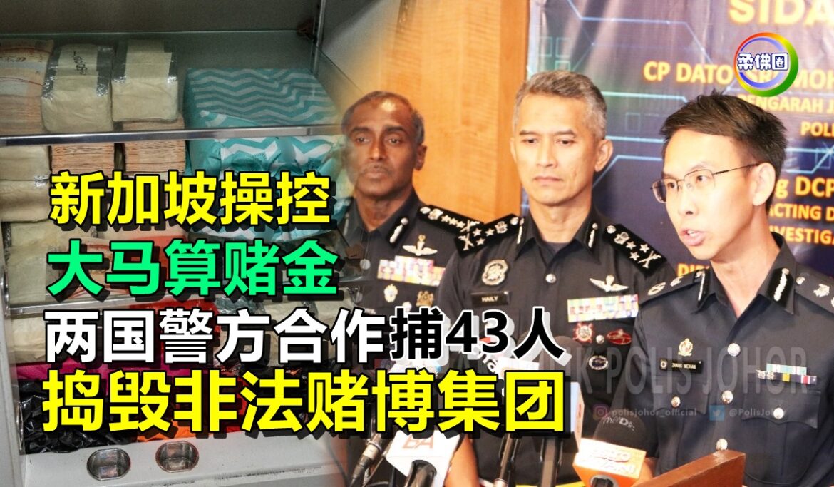 新加坡操控  大马算赌金  两国警方合作 捣毁非法赌博集团捕43人