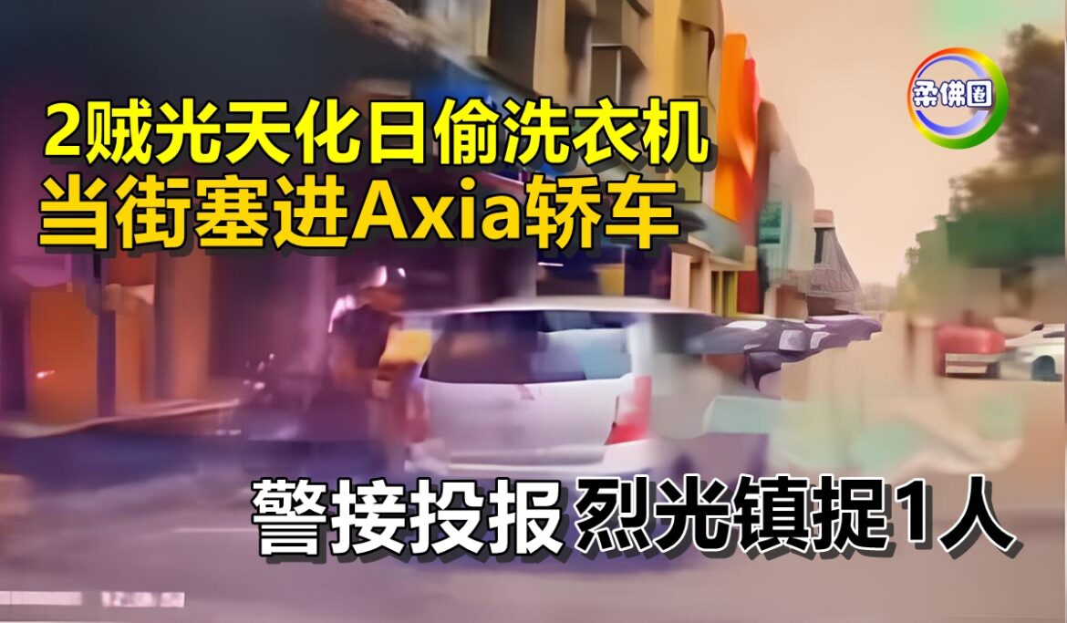 2贼光天化日偷洗衣机   当街塞进Axia轿车  警接投报烈光镇捉1人