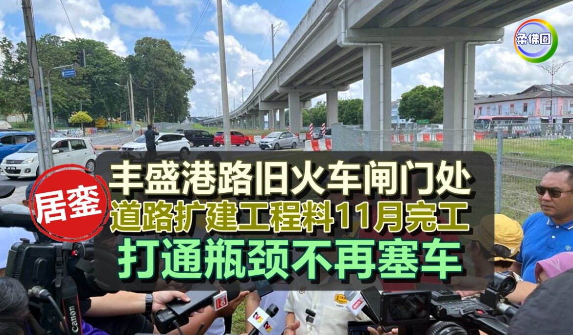 居鑾的丰盛港路旧火车闸门处  道路扩建工程料11月完工  打通瓶颈不再塞车