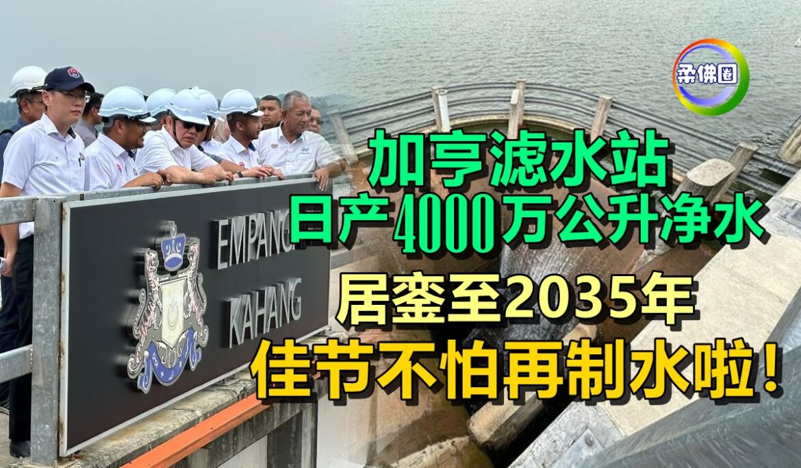 加亨滤水站日产4000万公升净水  居銮至2035年  佳节不怕再制水啦！