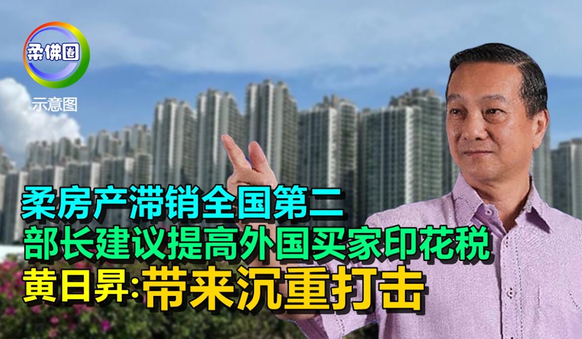 柔房产滞销全国第二  黄日昇:部长建议提高外国买家印花税  带来沉重打击