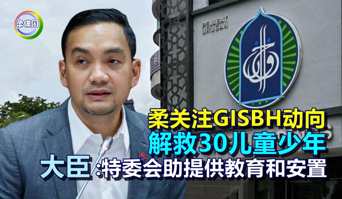 柔关注GISBH动向  解救30儿童少年  大臣:特委会助提供教育和安置