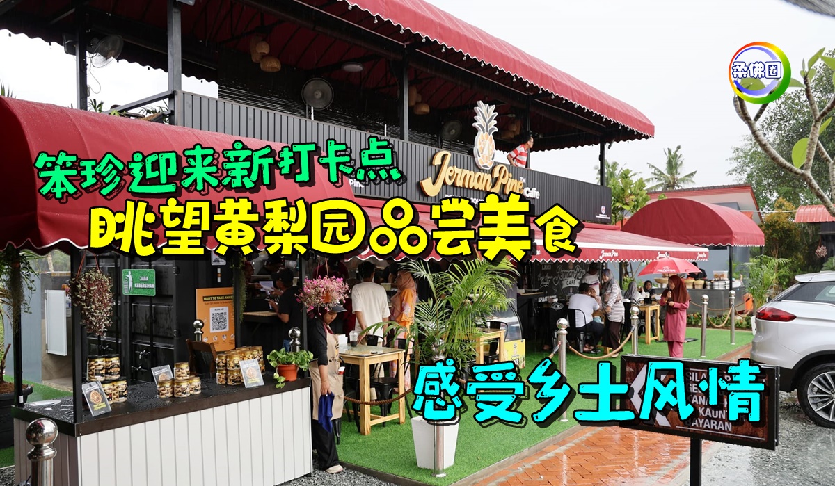 笨珍迎来新打卡点 眺望黄梨园品尝美食 感受乡土风情 - 柔佛圈