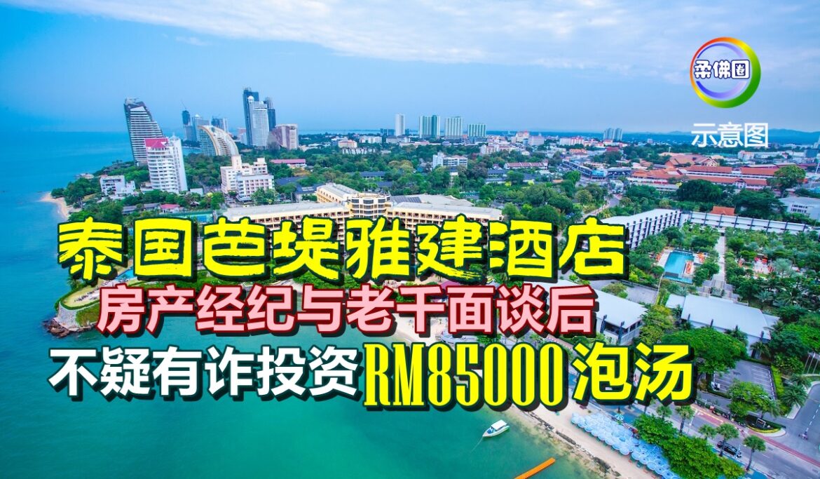 泰国芭堤雅建酒店  房产经纪与老千面谈后  不疑有诈投资  RM85000泡汤