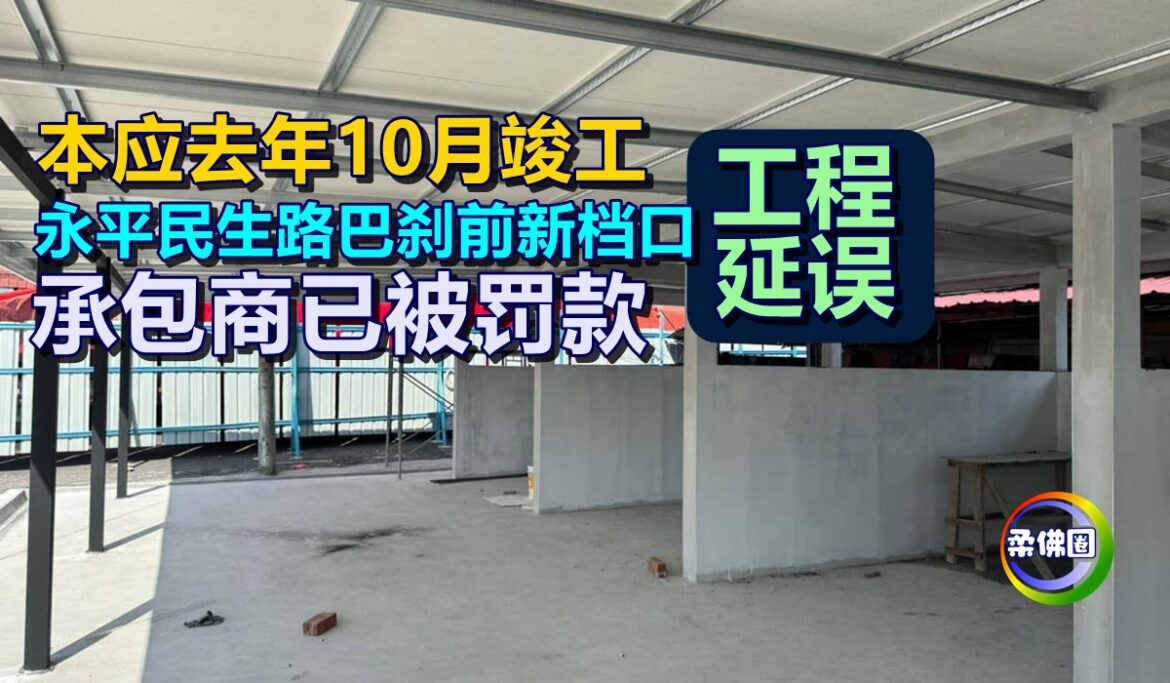 本应去年10月竣工  永平民生路巴刹前新档口工程延误   承包商已被罚款