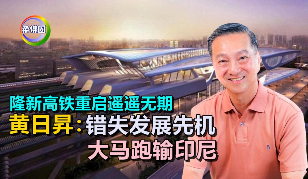 隆新高铁重启遥遥无期   黄日昇：错失发展先机  大马跑输印尼