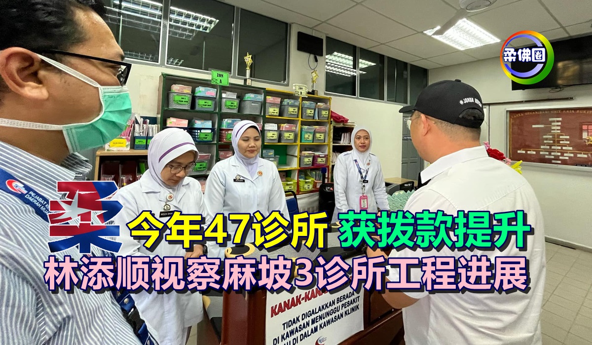 柔佛今年47诊所获拨款提升 林添顺视察麻坡3诊所工程进展 - 柔佛圈