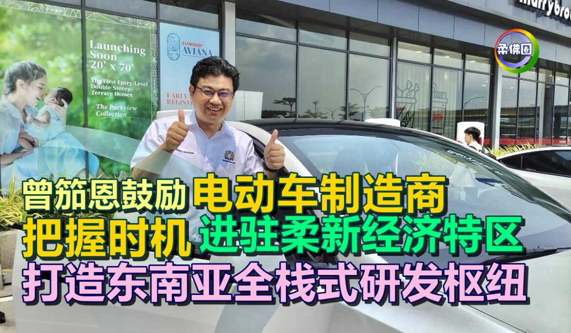 曾笳恩鼓励电动车制造商  把握时机进驻柔新经济特区  打造东南亚全栈式研发枢纽