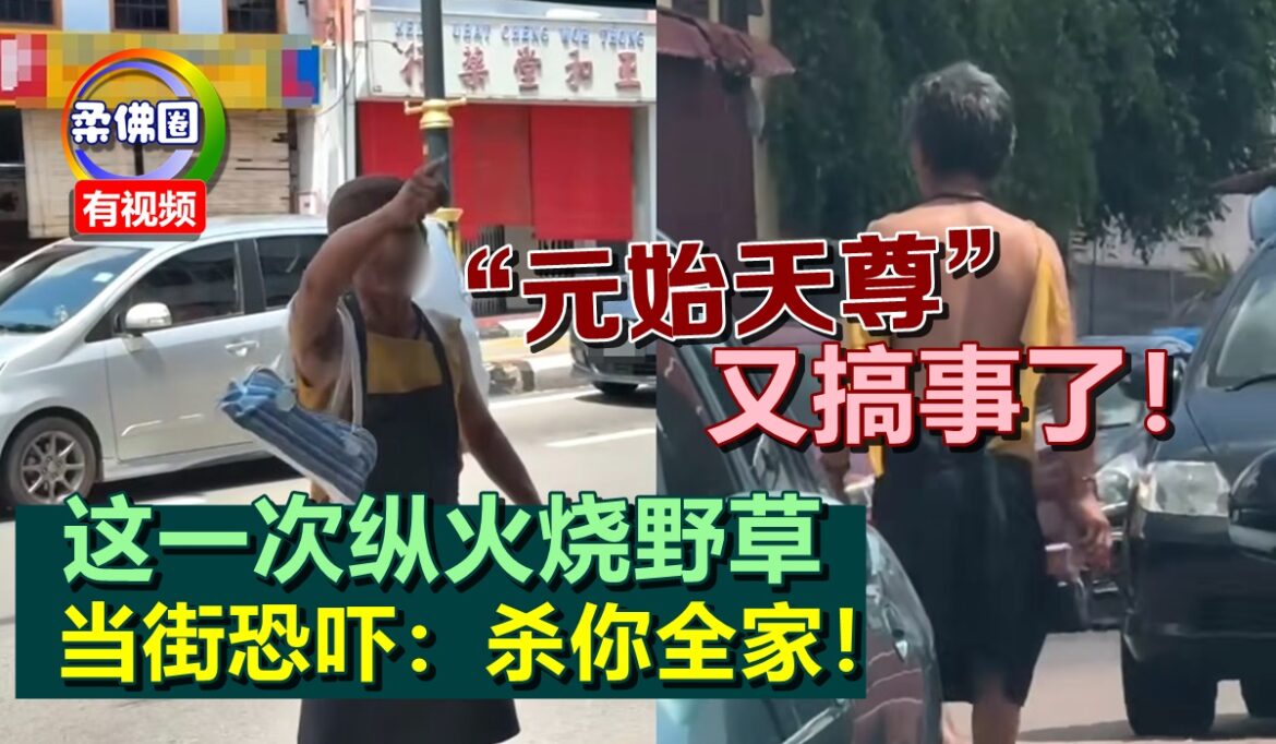 “元始天尊”又搞事了！这一次纵火烧野草  当街恐吓：杀你全家！