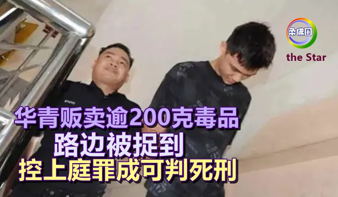 华青贩卖逾200克毒品  路边被捉到  控上庭罪成可判死刑