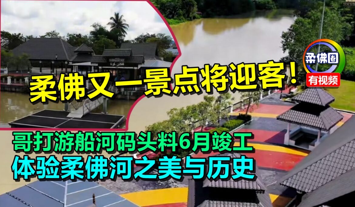 柔佛又一景点将迎客！哥打游船河码头料6月竣工  体验柔佛河美丽与历史