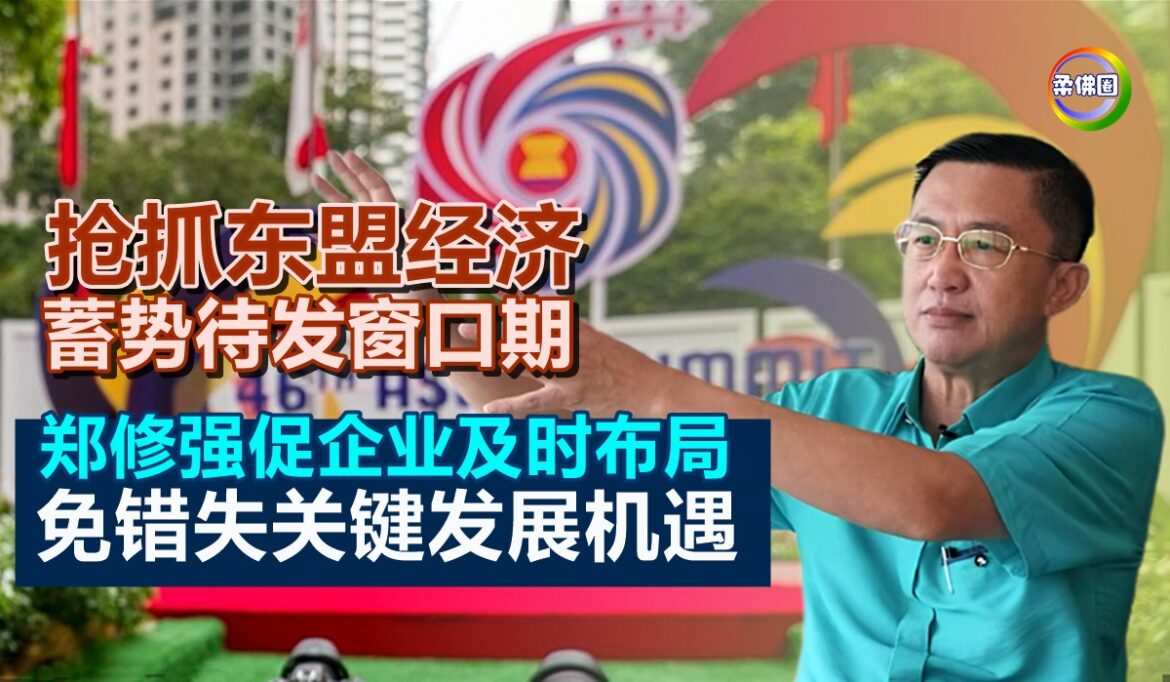 抢抓东盟经济蓄势待发窗口期  郑修强促企业及时布局  免错失关键发展机遇