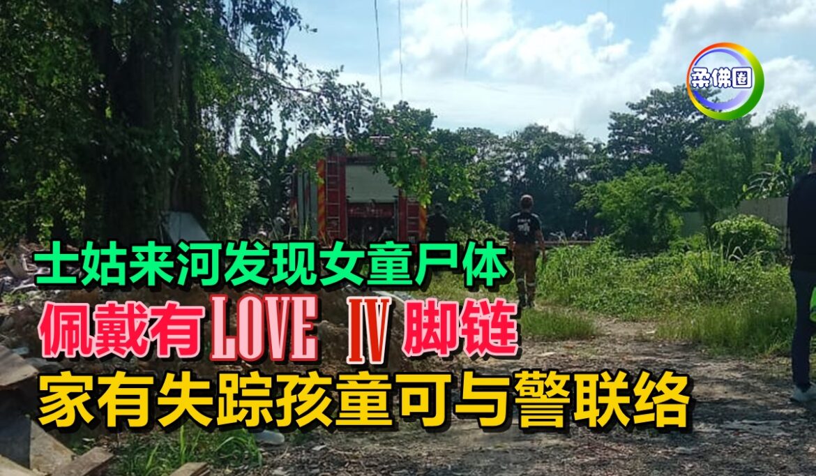 士姑来河发现女童尸体   佩戴有“LOVE”和“IV”脚链  家有失踪孩童可与警联络