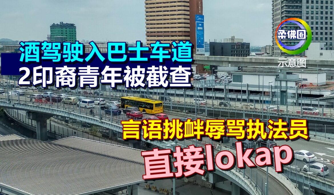 酒驾驶入巴士车道  2印裔青年被截查  言语挑衅辱骂执法员  直接lokap