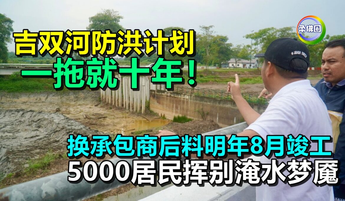 吉双河防洪计划  一拖就十年！换承包商后料明年8月竣工  5000居民挥别淹水梦魇