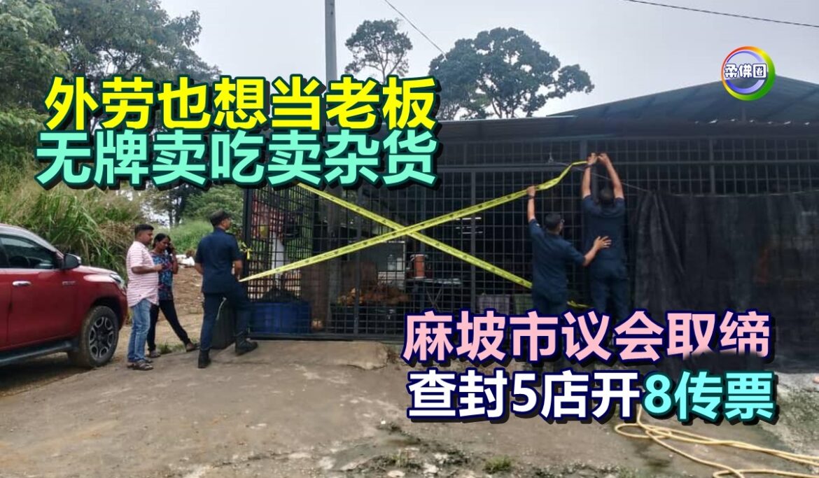 外劳也想当老板  无牌卖吃卖杂货  麻坡市议会取缔  查封5店开8传票