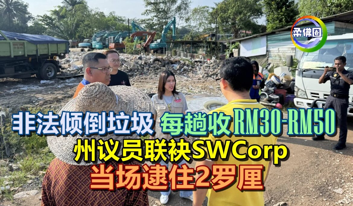 非法倾倒垃圾  每趟收RM30至RM50  州议员联袂SWCorp 当场逮住2罗厘