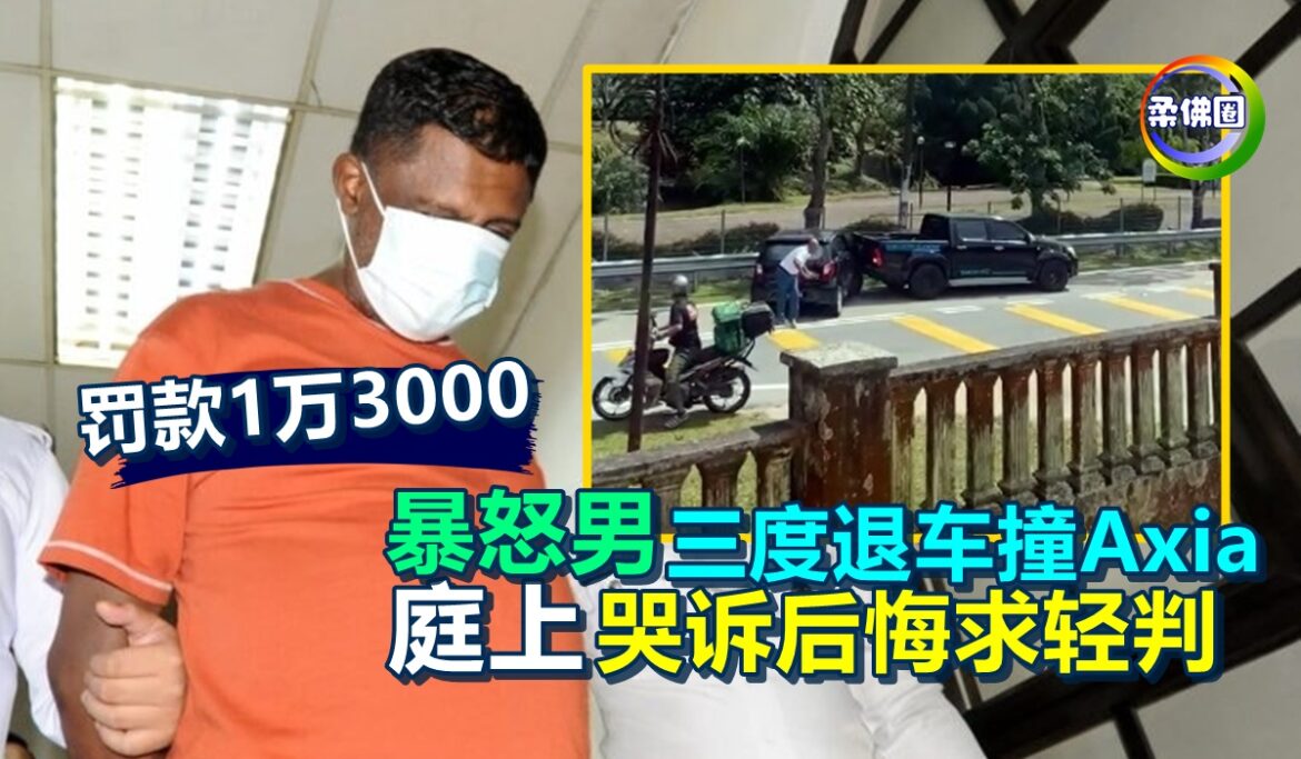 三度退车撞Axia  暴怒男被控上庭  哭诉后悔求轻判  2罪名罚款1万3000