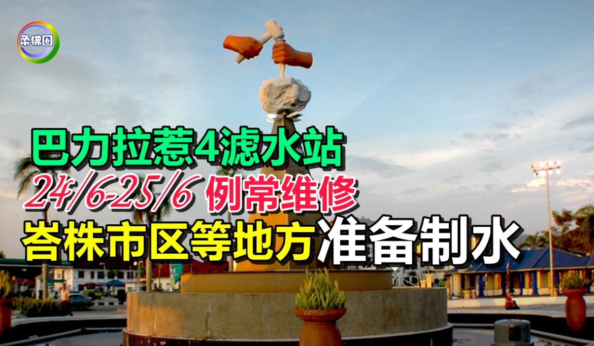 巴力拉惹4滤水站  24/6-25/6例常维修  峇株市区等地方 准备制水