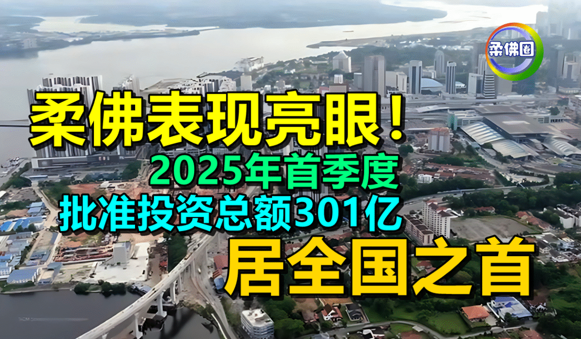 柔佛表现亮眼！2025年首季度  批准投资总额301亿  居全国之首