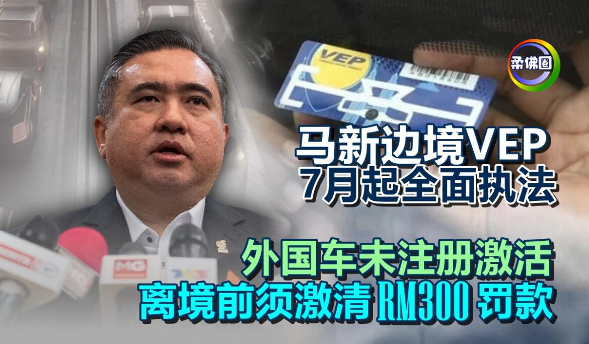 马新边境VEP 7月起全面执法  外国车未注册激活  离境前须激清RM300罚款